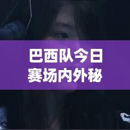 巴西队今日赛场内外秘密大揭秘，最新状态消息全掌握！