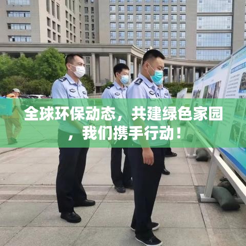 全球环保动态，共建绿色家园，我们携手行动！