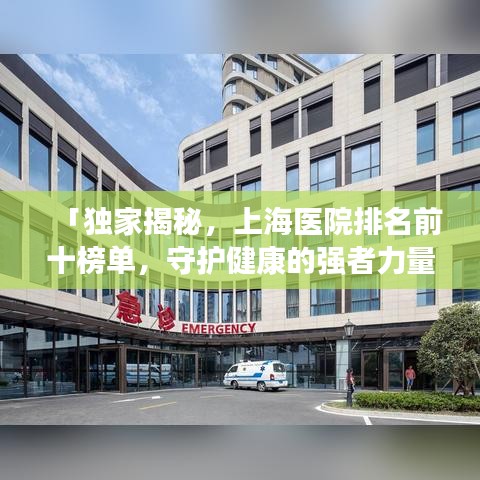「独家揭秘，上海医院排名前十榜单，守护健康的强者力量所在」