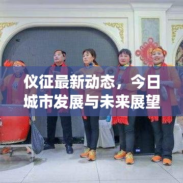 仪征最新动态，今日城市发展与未来展望消息速递