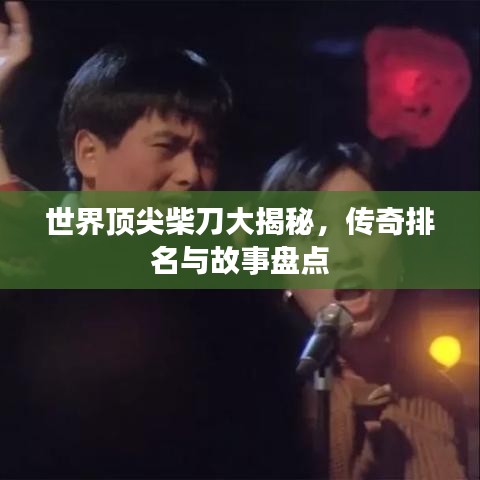 世界顶尖柴刀大揭秘，传奇排名与故事盘点