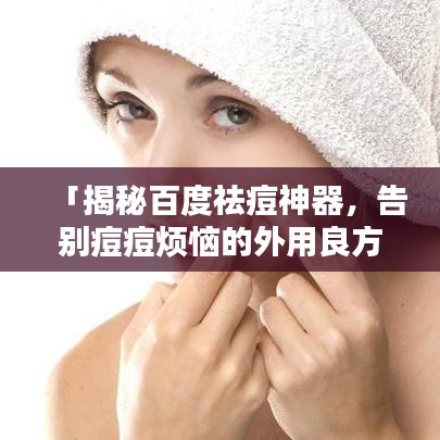 「揭秘百度祛痘神器，告别痘痘烦恼的外用良方！」