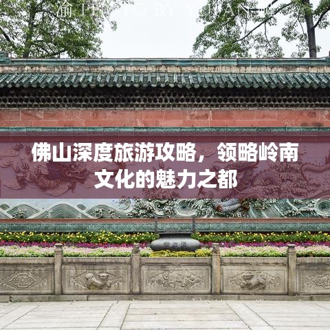 佛山深度旅游攻略，领略岭南文化的魅力之都