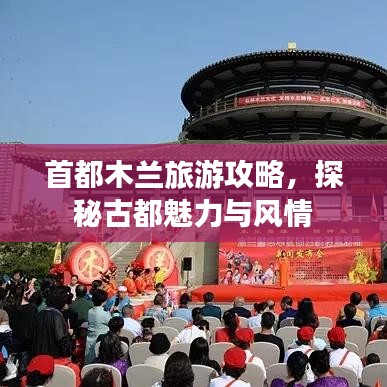 首都木兰旅游攻略，探秘古都魅力与风情