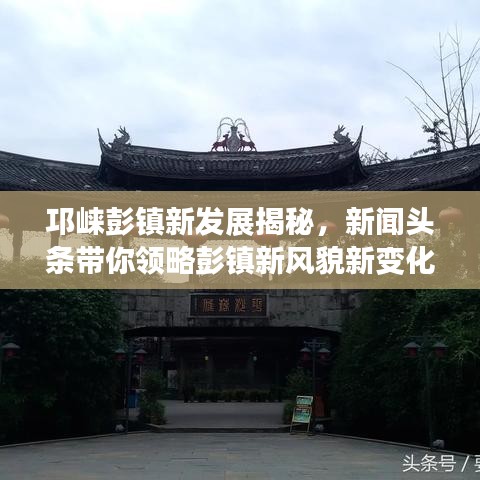 邛崃彭镇新发展揭秘，新闻头条带你领略彭镇新风貌新变化