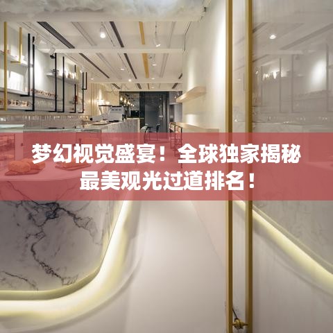 梦幻视觉盛宴！全球独家揭秘最美观光过道排名！