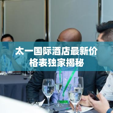 太一国际酒店最新价格表独家揭秘