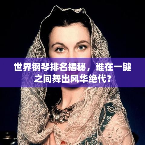世界钢琴排名揭秘，谁在一键之间舞出风华绝代？