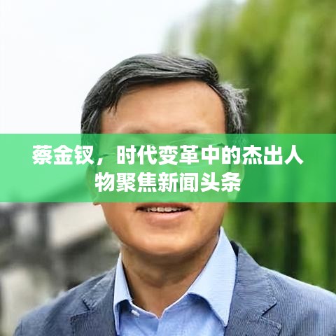 蔡金钗，时代变革中的杰出人物聚焦新闻头条