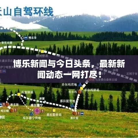 博乐新闻与今日头条，最新新闻动态一网打尽！