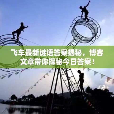 飞车最新谜语答案揭秘，博客文章带你探秘今日答案！