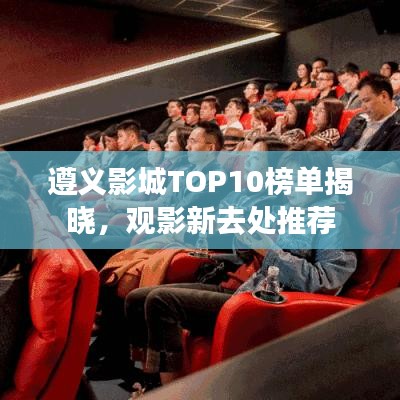 遵义影城TOP10榜单揭晓，观影新去处推荐