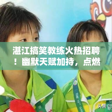 湛江搞笑教练火热招聘！幽默天赋加持，点燃激情生活！