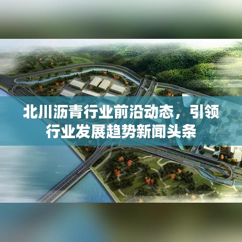 北川沥青行业前沿动态，引领行业发展趋势新闻头条
