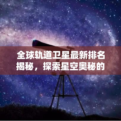 全球轨道卫星最新排名揭秘，探索星空奥秘的无限可能