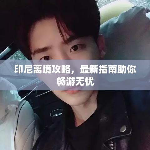 印尼离境攻略，最新指南助你畅游无忧