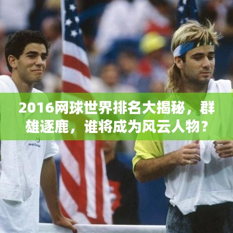 2016网球世界排名大揭秘，群雄逐鹿，谁将成为风云人物？
