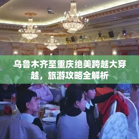 乌鲁木齐至重庆绝美跨越大穿越，旅游攻略全解析
