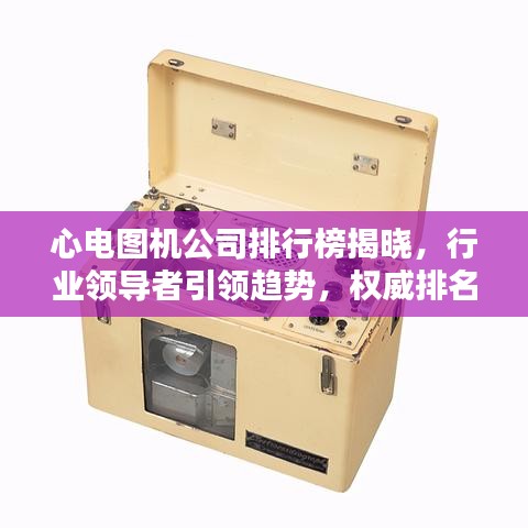 心电图机公司排行榜揭晓，行业领导者引领趋势，权威排名不容错过！