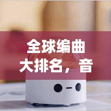 全球编曲大排名，音乐艺术的无限探索之旅