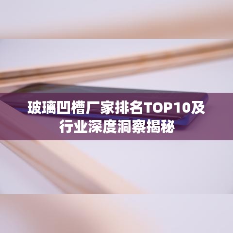 玻璃凹槽厂家排名TOP10及行业深度洞察揭秘