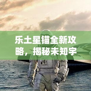 乐土星锚全新攻略，揭秘未知宇宙，启程星际探险之旅！