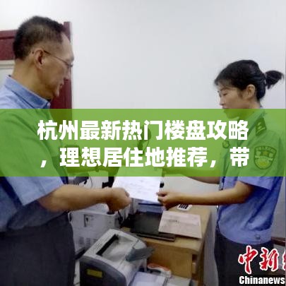杭州最新热门楼盘攻略，理想居住地推荐，带你轻松看房