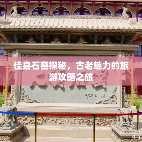 佳县石窑探秘，古老魅力的旅游攻略之旅
