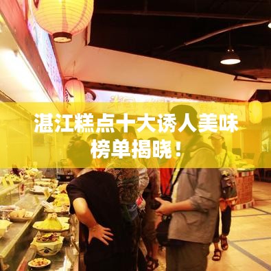 湛江糕点十大诱人美味榜单揭晓！
