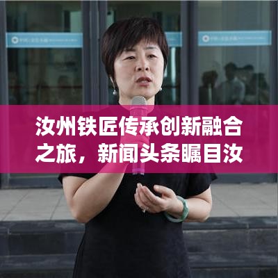 汝州铁匠传承创新融合之旅，新闻头条瞩目汝州手工艺传承与创新