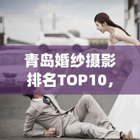 青岛婚纱摄影排名TOP10，捕捉浪漫瞬间的最佳选择！