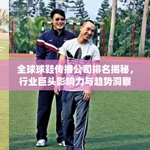 全球球鞋传播公司排名揭秘，行业巨头影响力与趋势洞察