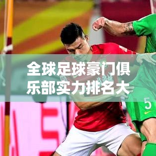 全球足球豪门俱乐部实力排名大比拼，荣耀与实力的较量！