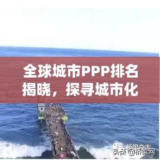 全球城市PPP排名揭晓，探寻城市化进程的新动力与未来篇章