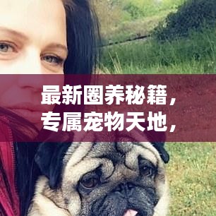 最新圈养秘籍，专属宠物天地，一站式攻略助你成为养宠达人