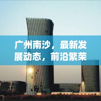 广州南沙，最新发展动态，前沿繁荣阵地新闻速递