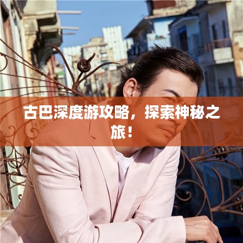 古巴深度游攻略，探索神秘之旅！