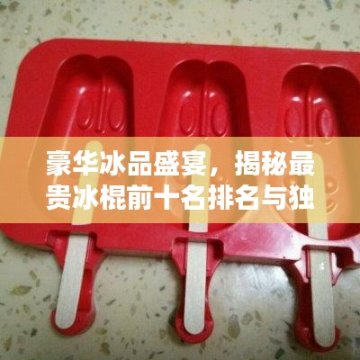豪华冰品盛宴，揭秘最贵冰棍前十名排名与独家图片盘点