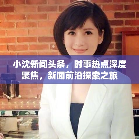 小沈新闻头条，时事热点深度聚焦，新闻前沿探索之旅