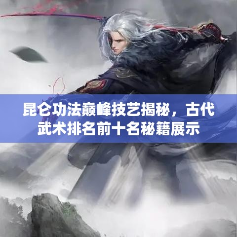 昆仑功法巅峰技艺揭秘，古代武术排名前十名秘籍展示