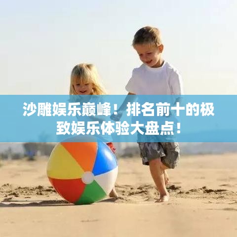 沙雕娱乐巅峰！排名前十的极致娱乐体验大盘点！