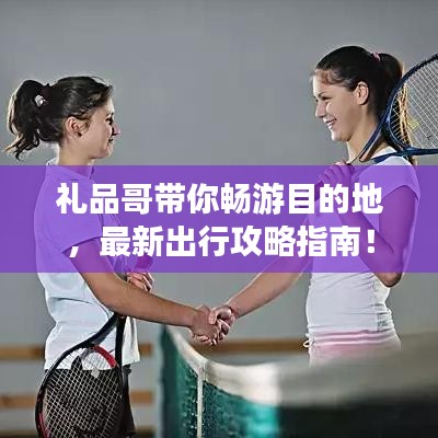 礼品哥带你畅游目的地，最新出行攻略指南！