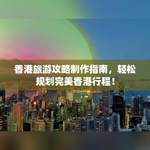 香港旅游攻略制作指南，轻松规划完美香港行程！