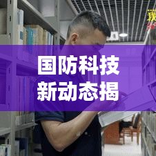 国防科技新动态揭秘，军工行业最新消息一网打尽