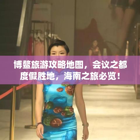 博鳌旅游攻略地图，会议之都度假胜地，海南之旅必览！