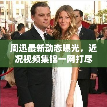 周迅最新动态曝光，近况视频集锦一网打尽