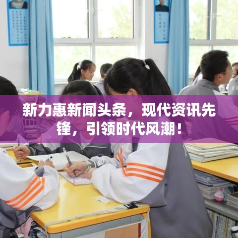 新力惠新闻头条，现代资讯先锋，引领时代风潮！