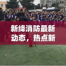 新绛消防最新动态，热点新闻一览无余