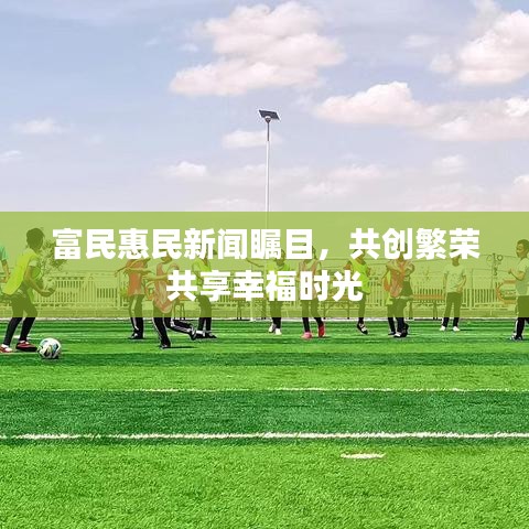 富民惠民新闻瞩目，共创繁荣共享幸福时光