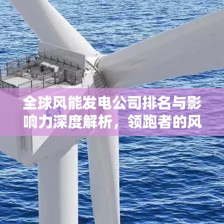 全球风能发电公司排名与影响力深度解析，领跑者的风采与启示